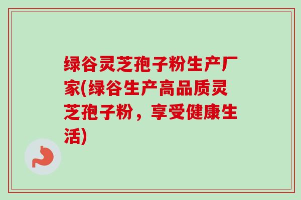 绿谷灵芝孢子粉生产厂家(绿谷生产高品质灵芝孢子粉,享受健康生活) 绿谷灵芝孢子粉生产厂家(绿谷生产高品质灵芝孢子粉,享受健康生活)