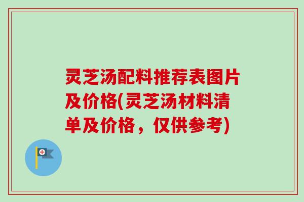 灵芝汤配料推荐表图片及价格(灵芝汤材料清单及价格,仅供参考) 灵芝汤配料推荐表图片及价格(灵芝汤材料清单及价格,仅供参考)