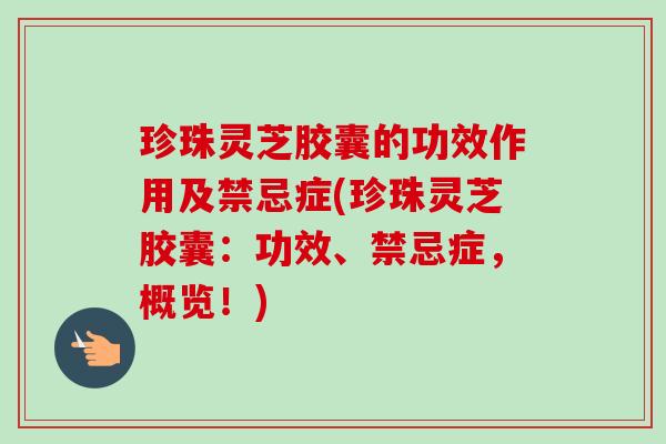 珍珠灵芝胶囊的功效作用及禁忌症(珍珠灵芝胶囊:功效、禁忌症,概览!) 珍珠灵芝胶囊的功效作用及禁忌症(珍珠灵芝胶囊:功效、禁忌症,概览!)