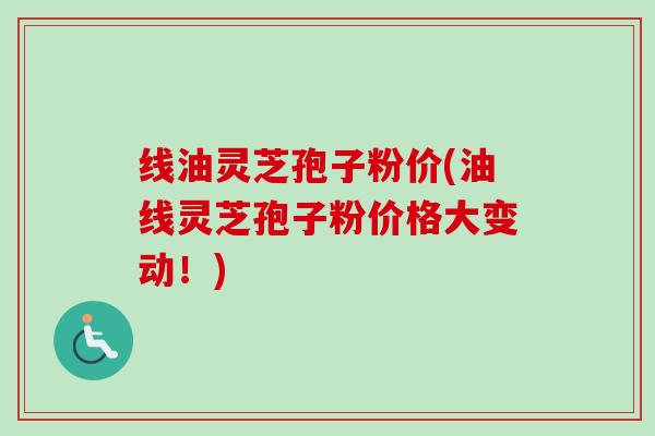 线油灵芝孢子粉价(油线灵芝孢子粉价格大变动!) 线油灵芝孢子粉价(油线灵芝孢子粉价格大变动!)