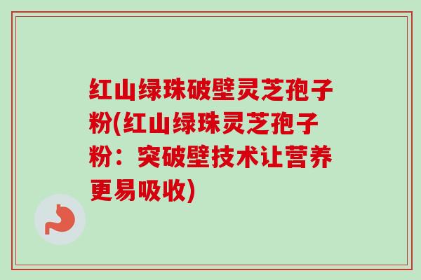 红山绿珠破壁灵芝孢子粉(红山绿珠灵芝孢子粉:突破壁技术让营养更易吸收) 红山绿珠破壁灵芝孢子粉(红山绿珠灵芝孢子粉:突破壁技术让营养更易吸收)