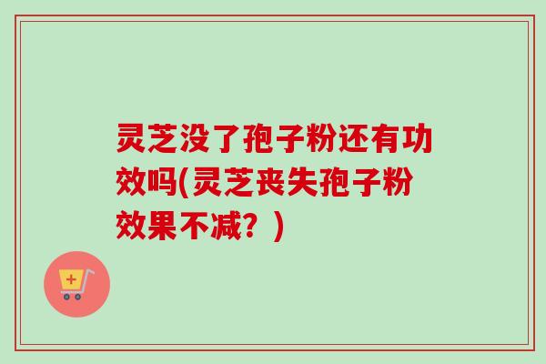 灵芝没了孢子粉还有功效吗(灵芝丧失孢子粉效果不减？)