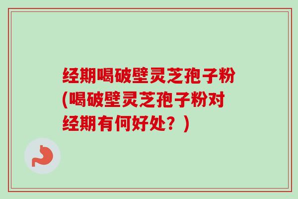 经期喝破壁灵芝孢子粉(喝破壁灵芝孢子粉对经期有何好处？)