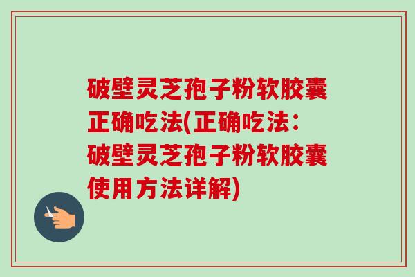 破壁灵芝孢子粉软胶囊正确吃法(正确吃法：破壁灵芝孢子粉软胶囊使用方法详解)