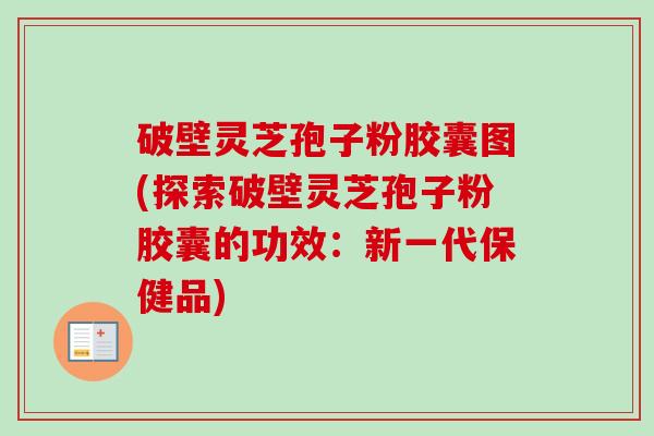 破壁灵芝孢子粉胶囊图(探索破壁灵芝孢子粉胶囊的功效:新一代保健品) 破壁灵芝孢子粉胶囊图(探索破壁灵芝孢子粉胶囊的功效:新一代保健品)