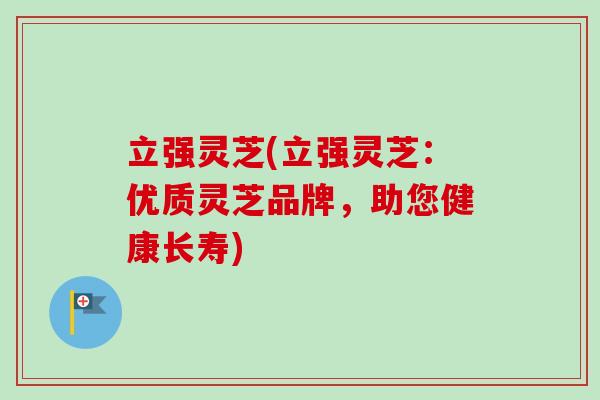 立强灵芝(立强灵芝:优质灵芝品牌,助您健康长寿) 立强灵芝(立强灵芝:优质灵芝品牌,助您健康长寿)