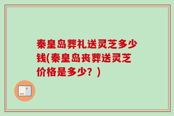 秦皇岛葬礼送灵芝多少钱(秦皇岛丧葬送灵芝价格是多少?) 秦皇岛葬礼送灵芝多少钱(秦皇岛丧葬送灵芝价格是多少?)