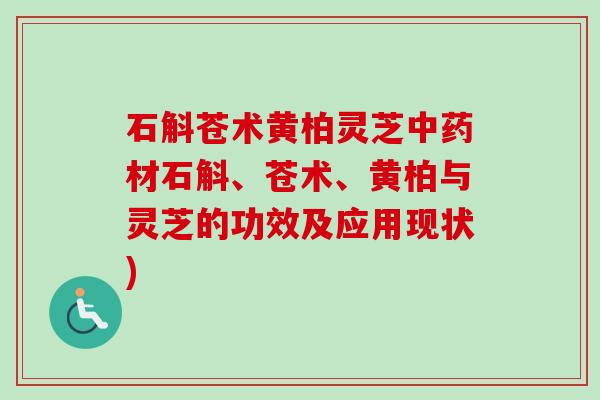 石斛苍术黄柏灵芝材石斛、苍术、黄柏与灵芝的功效及应用现状) 石斛苍术黄柏灵芝材石斛、苍术、黄柏与灵芝的功效及应用现状)