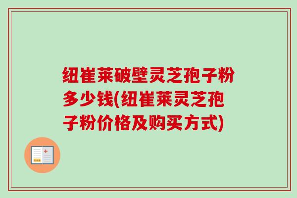 纽崔莱破壁灵芝孢子粉多少钱(纽崔莱灵芝孢子粉价格及购买方式)