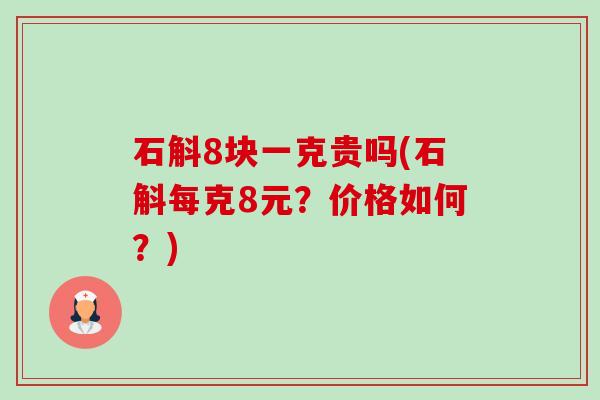 石斛8块一克贵吗(石斛每克8元?价格如何?) 石斛8块一克贵吗(石斛每克8元?价格如何?)