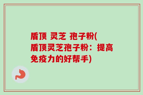 盾顶 灵芝 孢子粉(盾顶灵芝孢子粉:提高免疫力的好帮手) 盾顶 灵芝 孢子粉(盾顶灵芝孢子粉:提高免疫力的好帮手)