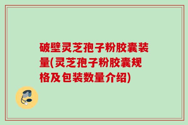 破壁灵芝孢子粉胶囊装量(灵芝孢子粉胶囊规格及包装数量介绍) 破壁灵芝孢子粉胶囊装量(灵芝孢子粉胶囊规格及包装数量介绍)