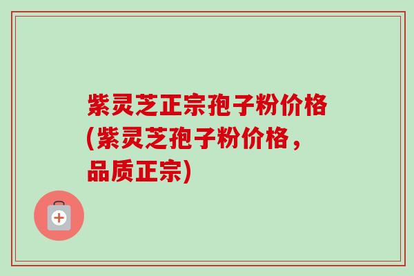紫灵芝正宗孢子粉价格(紫灵芝孢子粉价格,品质正宗) 紫灵芝正宗孢子粉价格(紫灵芝孢子粉价格,品质正宗)