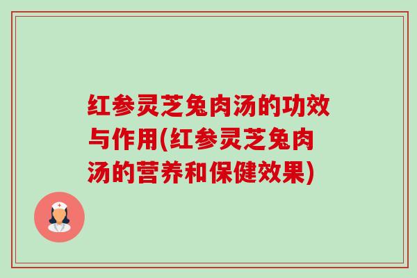 红参灵芝兔肉汤的功效与作用(红参灵芝兔肉汤的营养和保健效果) 红参灵芝兔肉汤的功效与作用(红参灵芝兔肉汤的营养和保健效果)