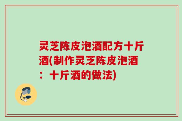 灵芝陈皮泡酒配方十斤酒(制作灵芝陈皮泡酒：十斤酒的做法)