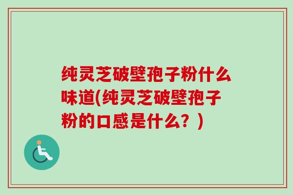 纯灵芝破壁孢子粉什么味道(纯灵芝破壁孢子粉的口感是什么？)
