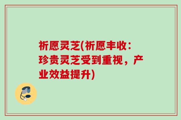 祈愿灵芝(祈愿丰收:珍贵灵芝受到重视,产业效益提升) 祈愿灵芝(祈愿丰收:珍贵灵芝受到重视,产业效益提升)