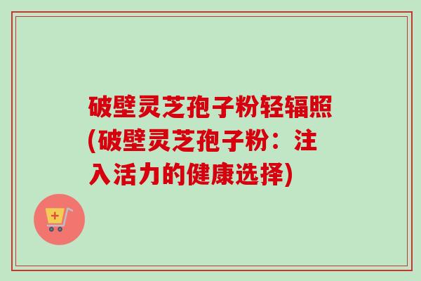 破壁灵芝孢子粉轻辐照(破壁灵芝孢子粉:注入活力的健康选择) 破壁灵芝孢子粉轻辐照(破壁灵芝孢子粉:注入活力的健康选择)