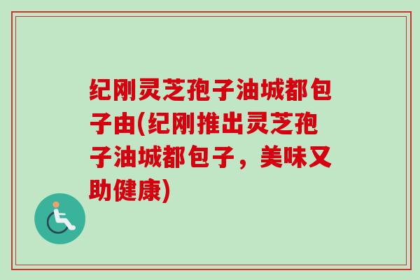 纪刚灵芝孢子油城都包子由(纪刚推出灵芝孢子油城都包子,美味又助健康) 纪刚灵芝孢子油城都包子由(纪刚推出灵芝孢子油城都包子,美味又助健康)