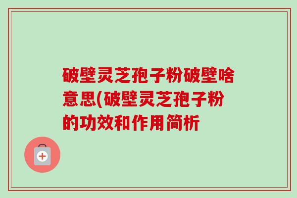 破壁灵芝孢子粉破壁啥意思(破壁灵芝孢子粉的功效和作用简析