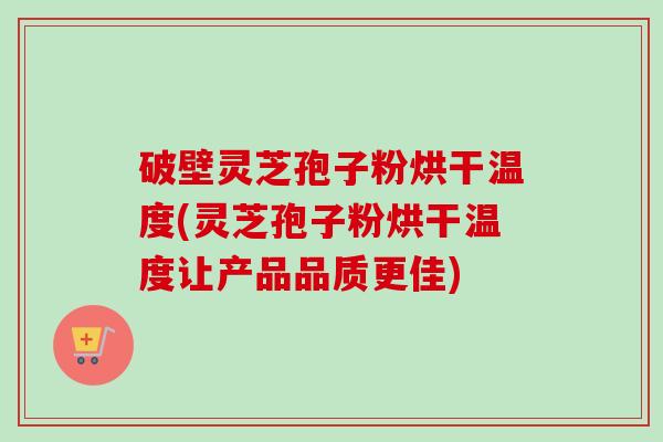 破壁灵芝孢子粉烘干温度(灵芝孢子粉烘干温度让产品品质更佳) 破壁灵芝孢子粉烘干温度(灵芝孢子粉烘干温度让产品品质更佳)