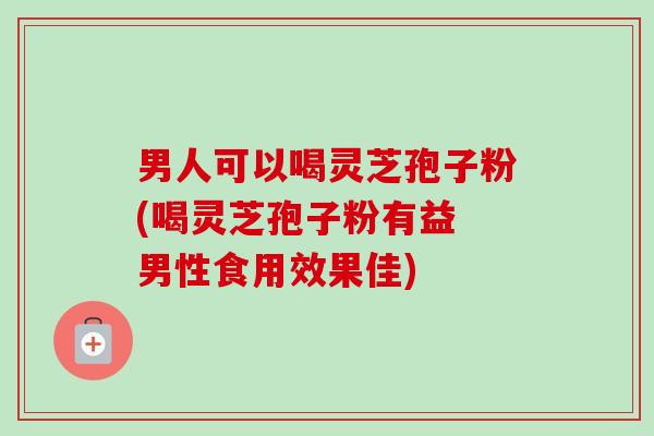 男人可以喝灵芝孢子粉(喝灵芝孢子粉有益 男性食用效果佳) 男人可以喝灵芝孢子粉(喝灵芝孢子粉有益 男性食用效果佳)