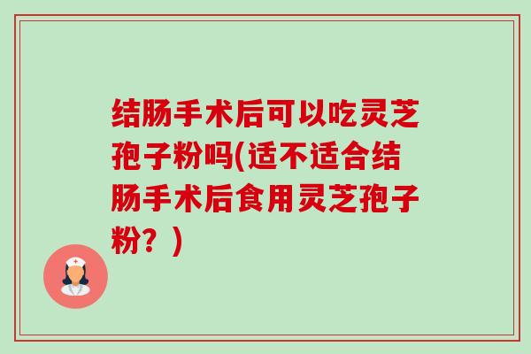 结肠手术后可以吃灵芝孢子粉吗(适不适合结肠手术后食用灵芝孢子粉？)