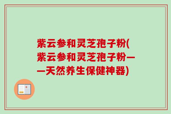 紫云参和灵芝孢子粉(紫云参和灵芝孢子粉——天然养生保健神器) 紫云参和灵芝孢子粉(紫云参和灵芝孢子粉——天然养生保健神器)