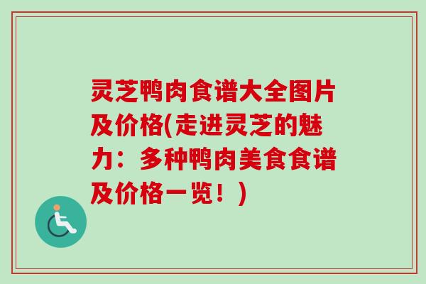 灵芝鸭肉食谱大全图片及价格(走进灵芝的魅力：多种鸭肉美食食谱及价格一览！)