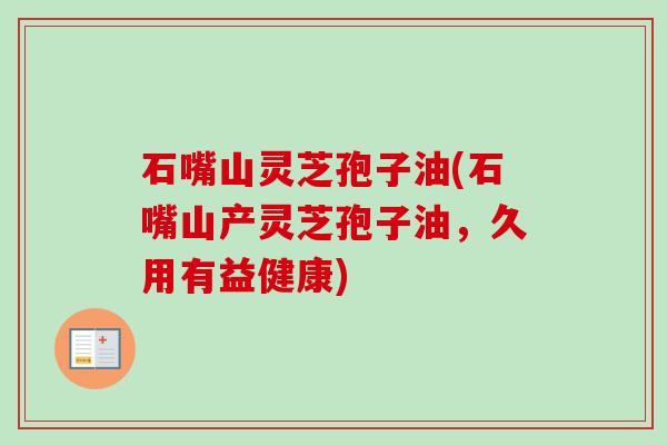 石嘴山灵芝孢子油(石嘴山产灵芝孢子油,久用有益健康) 石嘴山灵芝孢子油(石嘴山产灵芝孢子油,久用有益健康)