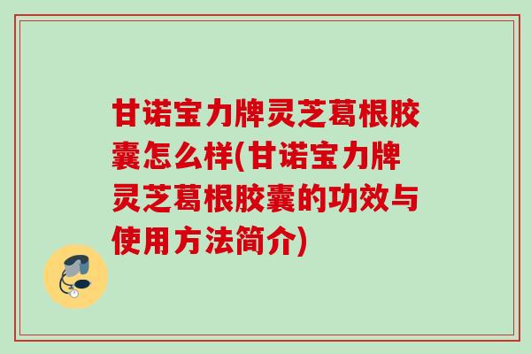 甘诺宝力牌灵芝葛根胶囊怎么样(甘诺宝力牌灵芝葛根胶囊的功效与使用方法简介) 甘诺宝力牌灵芝葛根胶囊怎么样(甘诺宝力牌灵芝葛根胶囊的功效与使用方法简介)