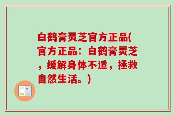 白鹤膏灵芝官方正品(官方正品:白鹤膏灵芝,缓解身体不适,拯救自然生活。) 白鹤膏灵芝官方正品(官方正品:白鹤膏灵芝,缓解身体不适,拯救自然生活。)