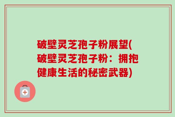 破壁灵芝孢子粉展望(破壁灵芝孢子粉:拥抱健康生活的秘密武器) 破壁灵芝孢子粉展望(破壁灵芝孢子粉:拥抱健康生活的秘密武器)
