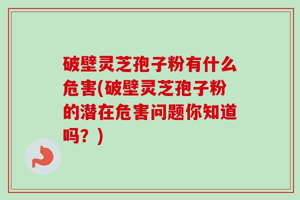 破壁灵芝孢子粉有什么危害(破壁灵芝孢子粉的潜在危害问题你知道吗？)