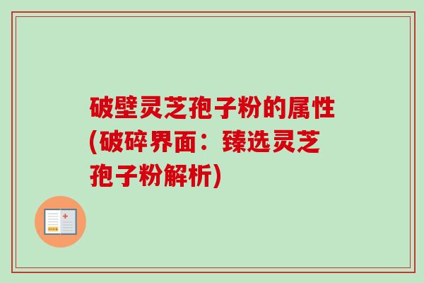 破壁灵芝孢子粉的属性(破碎界面:臻选灵芝孢子粉解析) 破壁灵芝孢子粉的属性(破碎界面:臻选灵芝孢子粉解析)