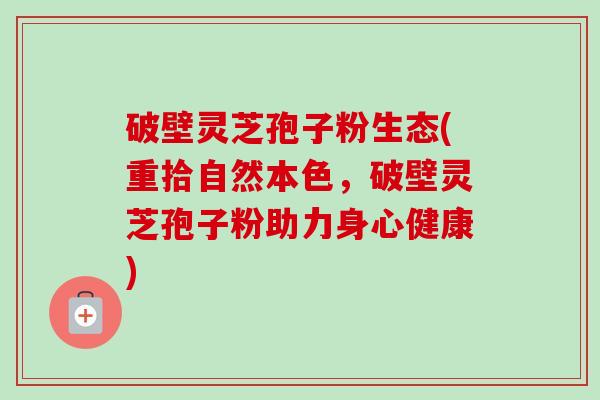 破壁灵芝孢子粉生态(重拾自然本色,破壁灵芝孢子粉助力身心健康) 破壁灵芝孢子粉生态(重拾自然本色,破壁灵芝孢子粉助力身心健康)