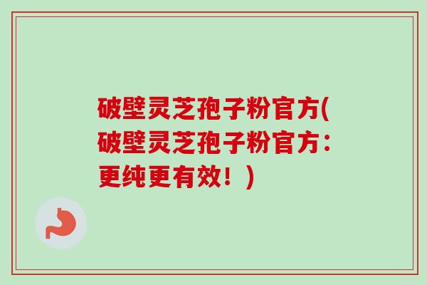破壁灵芝孢子粉官方(破壁灵芝孢子粉官方：更纯更有效！)