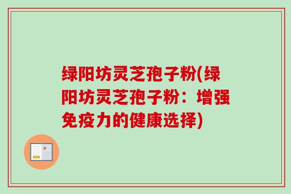 绿阳坊灵芝孢子粉(绿阳坊灵芝孢子粉：增强免疫力的健康选择)