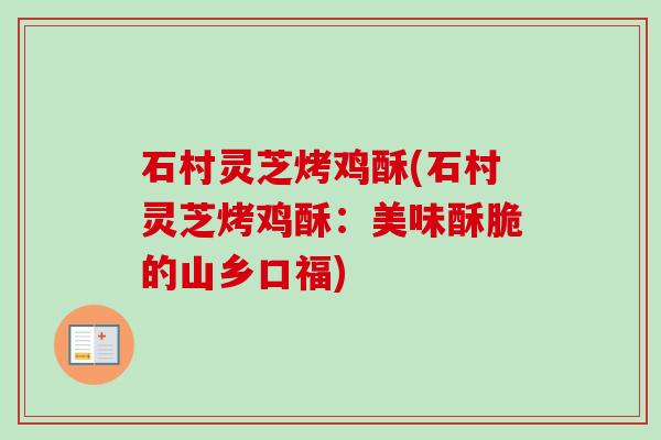 石村灵芝烤鸡酥(石村灵芝烤鸡酥:美味酥脆的山乡口福) 石村灵芝烤鸡酥(石村灵芝烤鸡酥:美味酥脆的山乡口福)