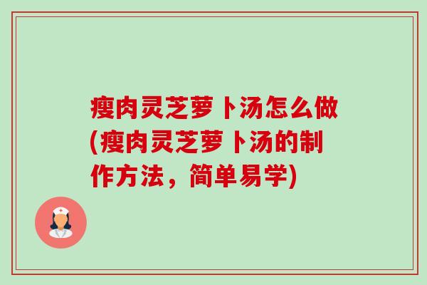 瘦肉灵芝萝卜汤怎么做(瘦肉灵芝萝卜汤的制作方法，简单易学)