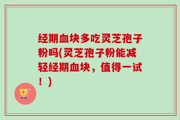 经期块多吃灵芝孢子粉吗(灵芝孢子粉能减轻经期块,值得一试!) 经期块多吃灵芝孢子粉吗(灵芝孢子粉能减轻经期块,值得一试!)