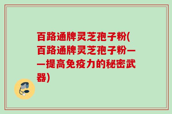 百路通牌灵芝孢子粉(百路通牌灵芝孢子粉——提高免疫力的秘密武器)