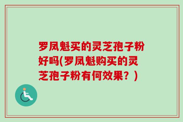 罗凤魁买的灵芝孢子粉好吗(罗凤魁购买的灵芝孢子粉有何效果?) 罗凤魁买的灵芝孢子粉好吗(罗凤魁购买的灵芝孢子粉有何效果?)