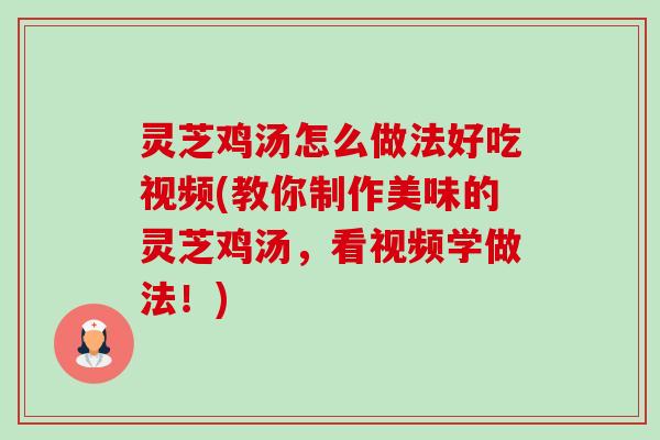 灵芝鸡汤怎么做法好吃视频(教你制作美味的灵芝鸡汤，看视频学做法！)