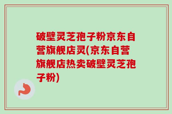 破壁灵芝孢子粉京东自营旗舰店灵(京东自营旗舰店热卖破壁灵芝孢子粉) 破壁灵芝孢子粉京东自营旗舰店灵(京东自营旗舰店热卖破壁灵芝孢子粉)