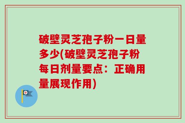 破壁灵芝孢子粉一日量多少(破壁灵芝孢子粉每日剂量要点：正确用量展现作用)