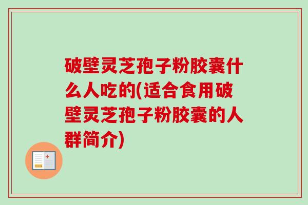 破壁灵芝孢子粉胶囊什么人吃的(适合食用破壁灵芝孢子粉胶囊的人群简介) 破壁灵芝孢子粉胶囊什么人吃的(适合食用破壁灵芝孢子粉胶囊的人群简介)