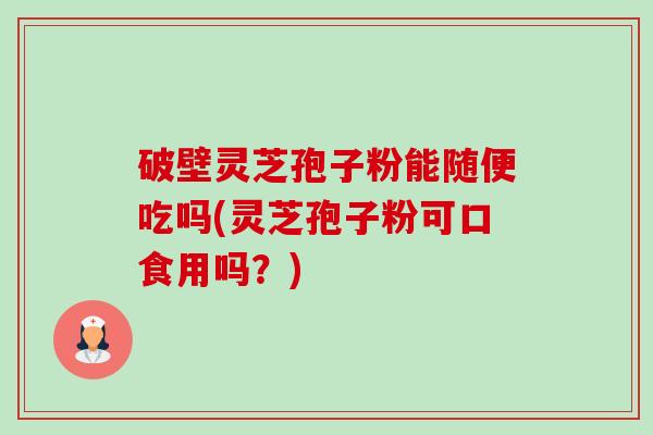 破壁灵芝孢子粉能随便吃吗(灵芝孢子粉可口食用吗?) 破壁灵芝孢子粉能随便吃吗(灵芝孢子粉可口食用吗?)