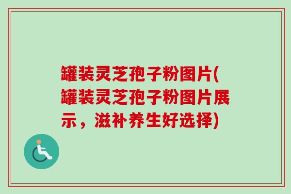 罐装灵芝孢子粉图片(罐装灵芝孢子粉图片展示，滋补养生好选择)