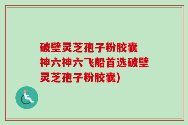 破壁灵芝孢子粉胶囊 神六神六飞船首选破壁灵芝孢子粉胶囊) 破壁灵芝孢子粉胶囊 神六神六飞船首选破壁灵芝孢子粉胶囊)
